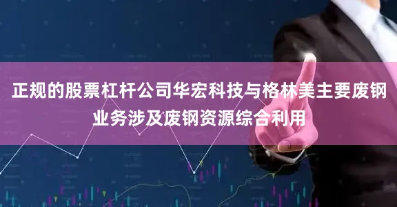正规的股票杠杆公司华宏科技与格林美主要废钢业务涉及废钢资源综合利用