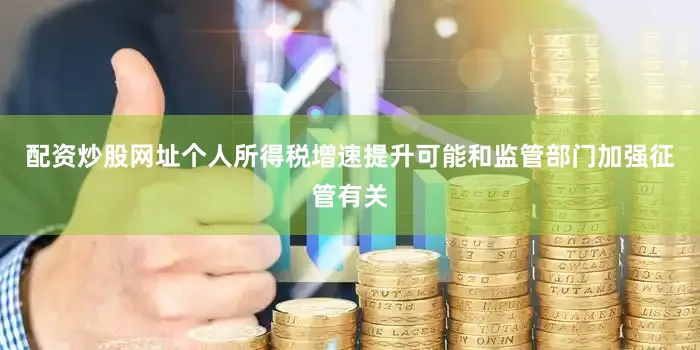 配资炒股网址个人所得税增速提升可能和监管部门加强征管有关