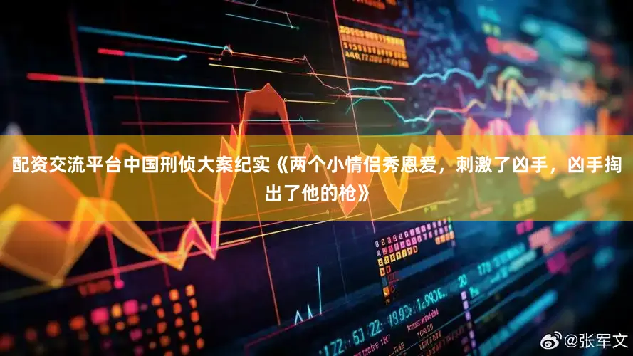 配资交流平台中国刑侦大案纪实《两个小情侣秀恩爱，刺激了凶手，凶手掏出了他的枪》