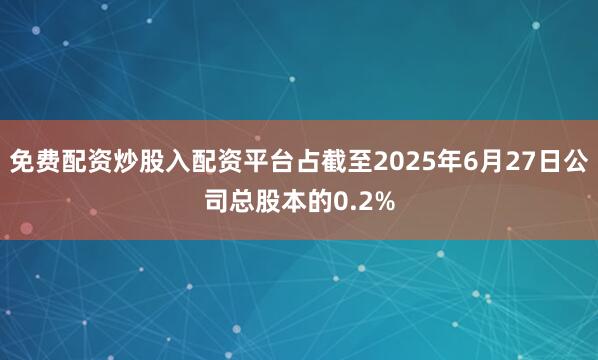 免费配资炒股入配资平台占截至2025年6月27日公司总股本的0.2%