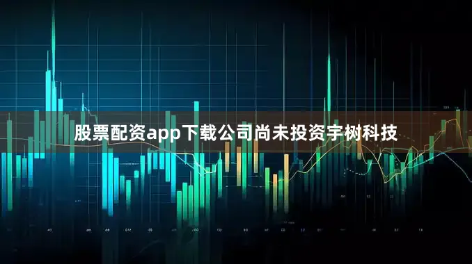 股票配资app下载公司尚未投资宇树科技