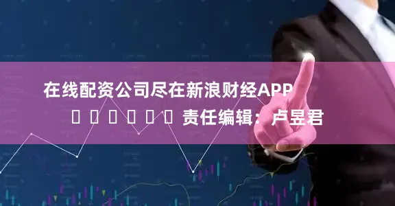 在线配资公司尽在新浪财经APP            						责任编辑：卢昱君