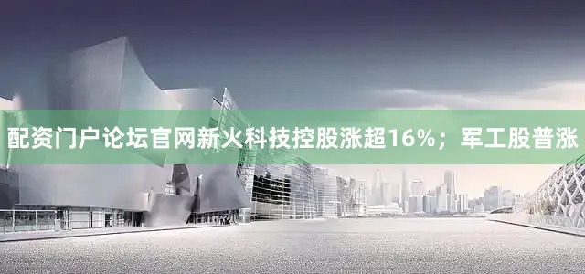 配资门户论坛官网新火科技控股涨超16%；军工股普涨