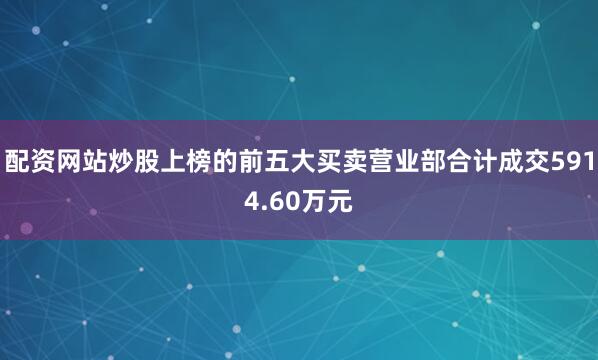 配资网站炒股上榜的前五大买卖营业部合计成交5914.60万元
