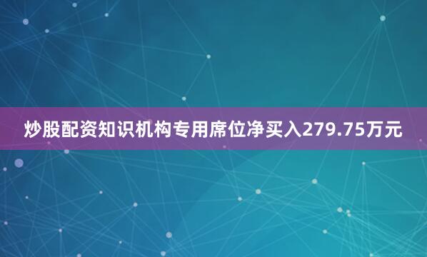 炒股配资知识机构专用席位净买入279.75万元